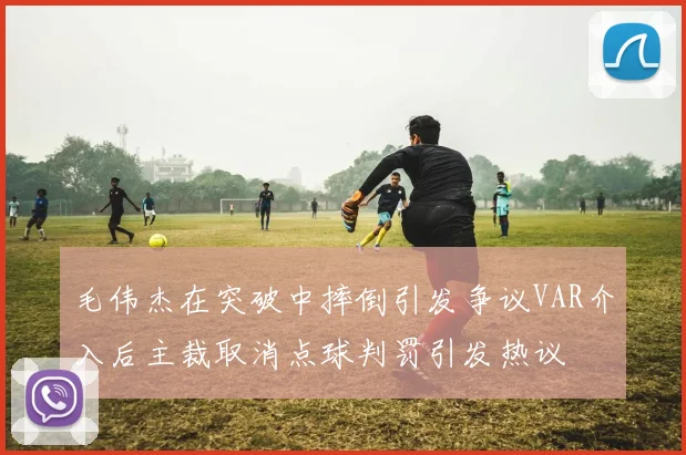 毛伟杰在突破中摔倒引发争议VAR介入后主裁取消点球判罚引发热议