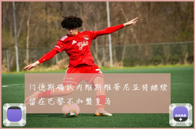 门德斯确认内维斯维蒂尼亚将继续留在巴黎不加盟皇马