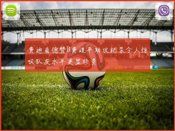 费迪南德赞B费追平助攻纪录令人惊叹队友水平更显珍贵