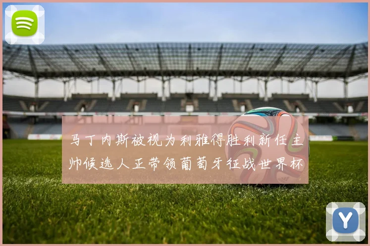 马丁内斯被视为利雅得胜利新任主帅候选人正带领葡萄牙征战世界杯