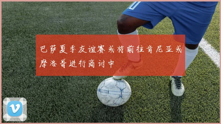巴萨夏季友谊赛或将前往肯尼亚或摩洛哥进行商讨中