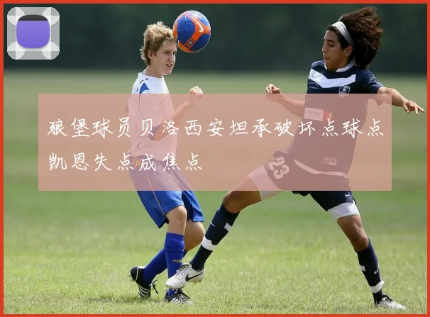 狼堡球员贝洛西安坦承破坏点球点凯恩失点成焦点