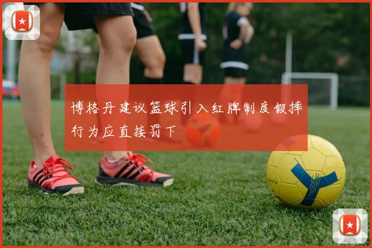 博格丹建议篮球引入红牌制度假摔行为应直接罚下