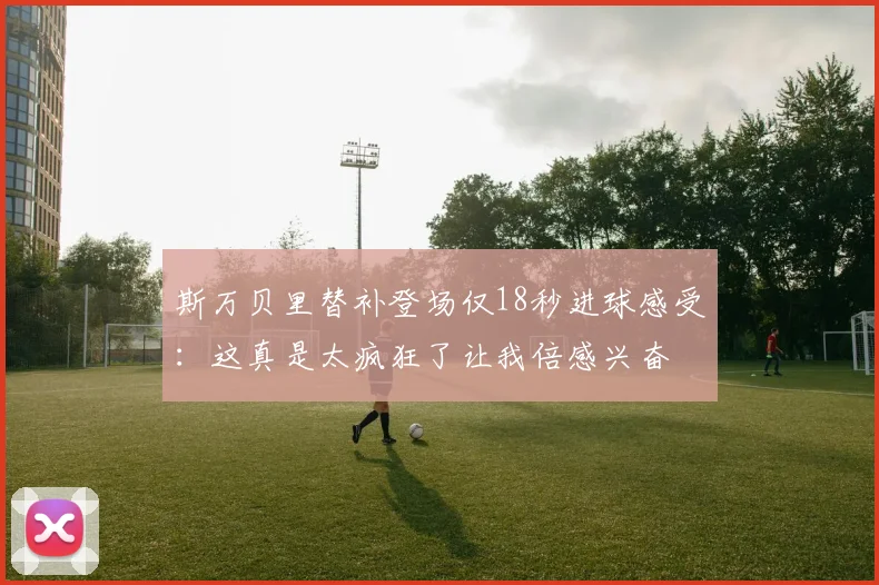 斯万贝里替补登场仅18秒进球感受：这真是太疯狂了让我倍感兴奋