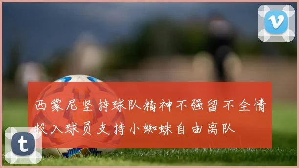 西蒙尼坚持球队精神不强留不全情投入球员支持小蜘蛛自由离队