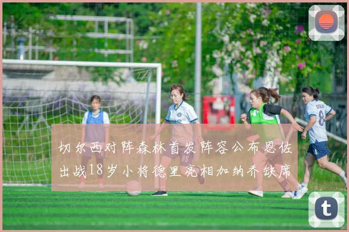 切尔西对阵森林首发阵容公布恩佐出战18岁小将德里亮相加纳乔缺席