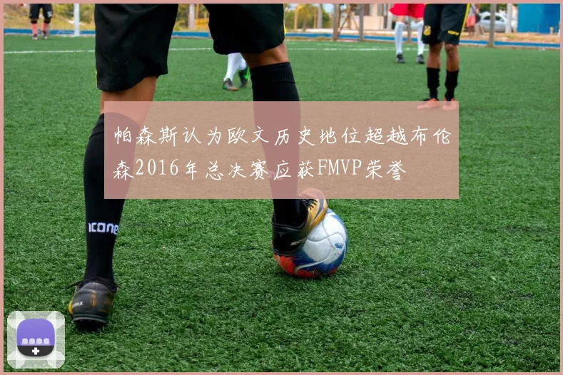 帕森斯认为欧文历史地位超越布伦森2016年总决赛应获FMVP荣誉