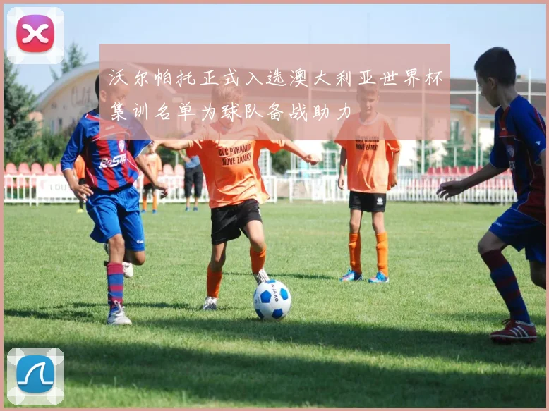 沃尔帕托正式入选澳大利亚世界杯集训名单为球队备战助力