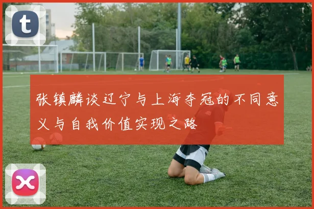 张镇麟谈辽宁与上海夺冠的不同意义与自我价值实现之路
