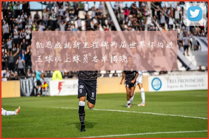 凯恩成就新里程碑两届世界杯均进五球以上球员名单揭晓