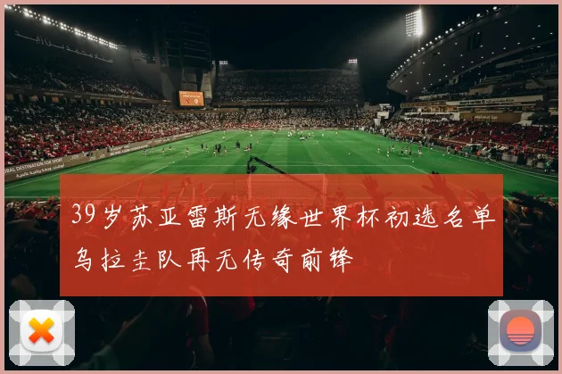 39岁苏亚雷斯无缘世界杯初选名单乌拉圭队再无传奇前锋