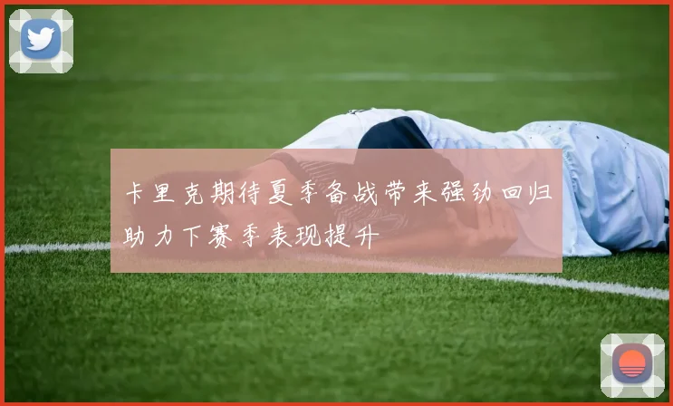 卡里克期待夏季备战带来强劲回归助力下赛季表现提升