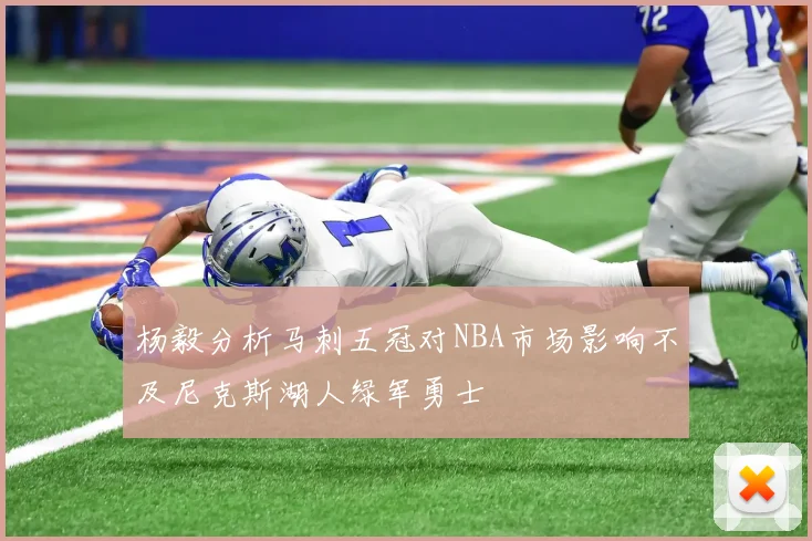 杨毅分析马刺五冠对NBA市场影响不及尼克斯湖人绿军勇士