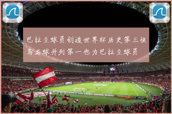 巴拉圭球员创造世界杯历史第三快乌龙球并列第一也为巴拉圭球员