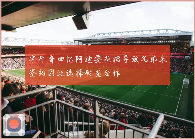 字母哥回忆阿迪耍花招导致兄弟未签约因此选择耐克合作