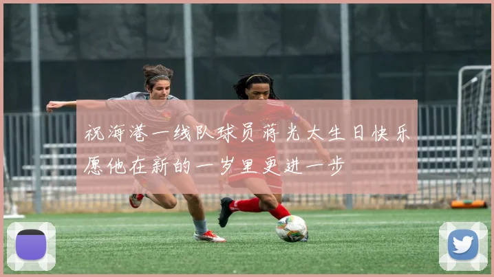 祝海港一线队球员蒋光太生日快乐愿他在新的一岁里更进一步