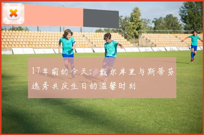 17年前的今天：戴尔库里与斯蒂芬选秀共庆生日的温馨时刻