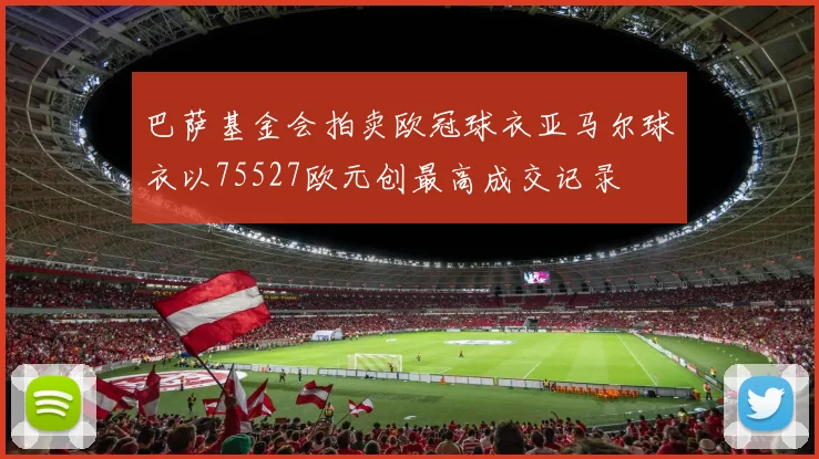 巴萨基金会拍卖欧冠球衣亚马尔球衣以75527欧元创最高成交记录