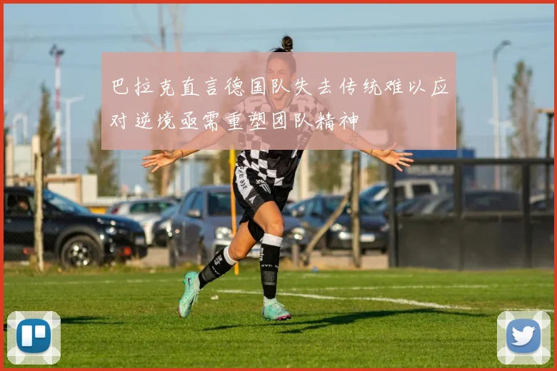 巴拉克直言德国队失去传统难以应对逆境亟需重塑团队精神