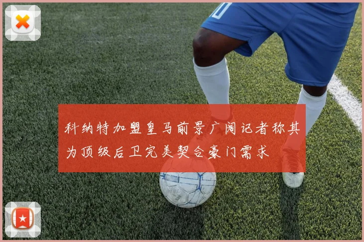 科纳特加盟皇马前景广阔记者称其为顶级后卫完美契合豪门需求